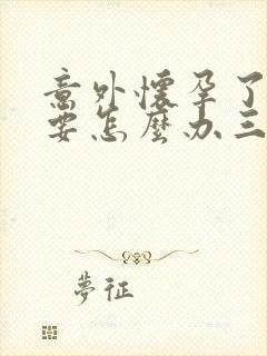 意外怀孕了不想要怎么办三个月了