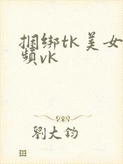 捆绑tk美女视频vk