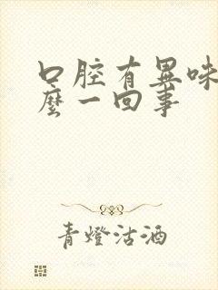 口腔有异味是怎么一回事