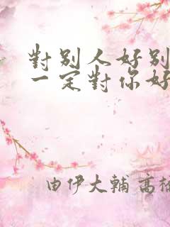 对别人好别人不一定对你好的句子