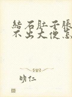 结石肚子胀还拉不出大便怎么办