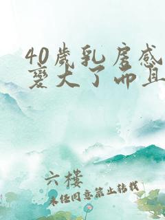 40岁乳房感觉变大了而且疼