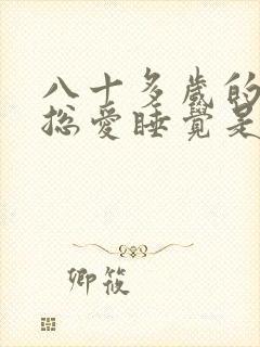 八十多岁的老人总爱睡觉是咋回事