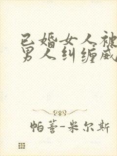 已婚女人被已婚男人纠缠威胁怎么办