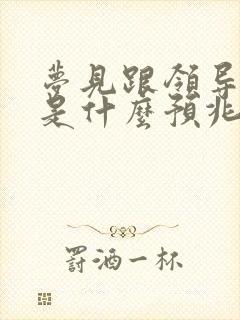 梦见跟领导吵架是什么预兆