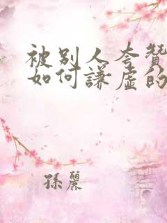 被别人夸赞了,如何谦虚的回复