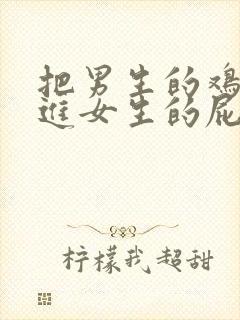 把男生的鸡鸡插进女生的屁股眼里