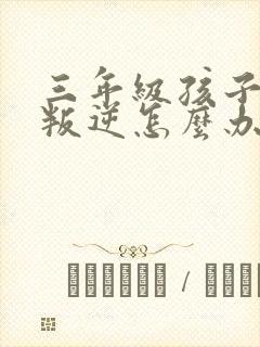 三年级孩子厌学叛逆怎么办