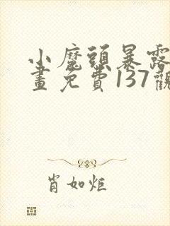 小魔头暴露啦漫画免费137观看