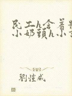 民工h含着粉嫩小奶头h小说