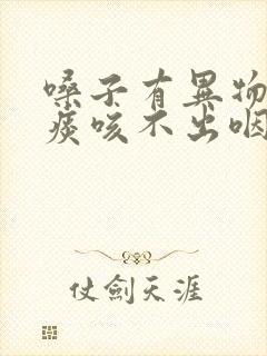 嗓子有异物感有痰咳不出咽不下怎么办