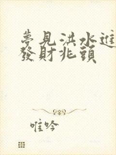 梦见洪水进家是发财兆头