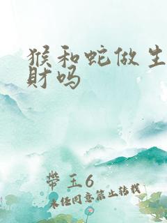 猴和蛇做生意合财吗