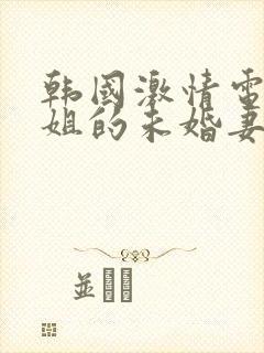 韩国激情电影姐姐的未婚妻