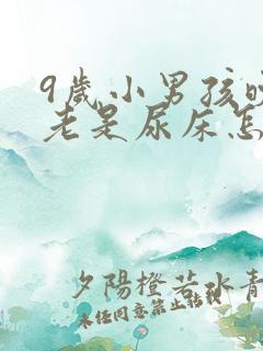 9岁小男孩晚上老是尿床怎么回事?