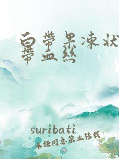 白带果冻状凝胶带血丝