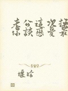 老公这次换我跟你谈恋爱最新章节更