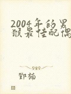 2004年的男猴最佳配偶属相