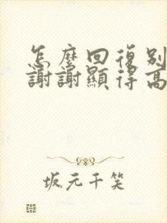 怎么回复别人的谢谢显得高情商