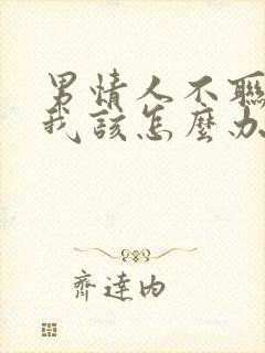 男情人不联系我我该怎么办