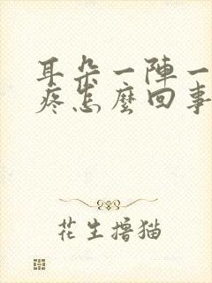 耳朵一阵一阵的疼怎么回事