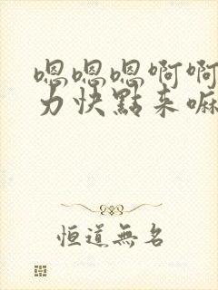 嗯嗯嗯啊啊啊用力快点来嘛