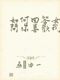 如何回答女朋友问你喜欢我什么