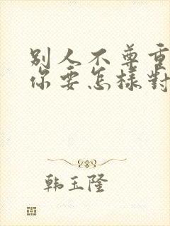 别人不尊重你 你要怎样对待