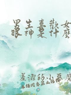 男生喜欢女生的眼神是什么样子的