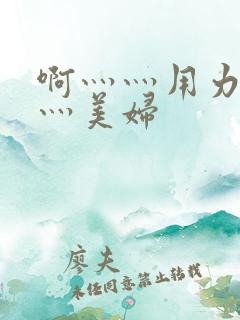 啊灬灬用力灬嗯灬美妇