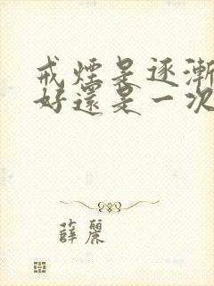 戒烟是逐渐减少好还是一次戒掉好