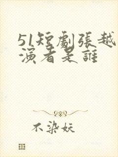 51短剧张越扮演者是谁