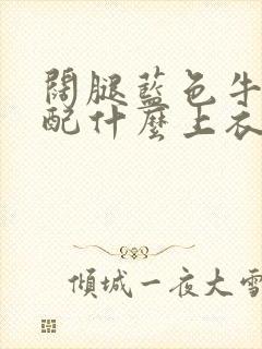 阔腿蓝色牛仔裤配什么上衣好看