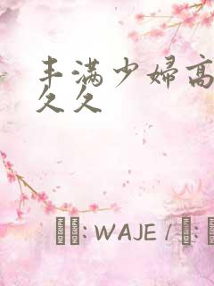 丰满少妇高潮久久久