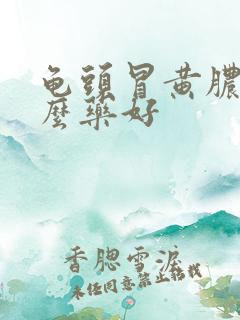 龟头冒黄脓吃什么药好