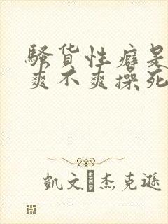 骚货性癖是什么爽不爽操死你