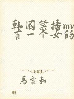 韩国禁播mv只有一个女的唱的歌