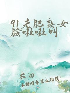 91老肥熟女露脸嗷嗷叫