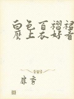 白色百褶裙搭什么上衣好看