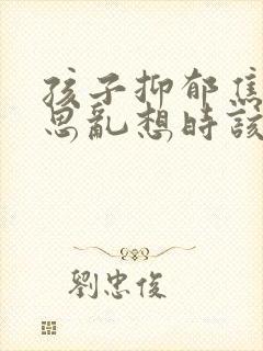 孩子抑郁焦虑胡思乱想时该怎么办