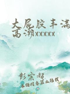 大屁股丰满熟妇高潮xxxxx