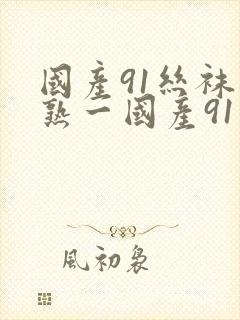 国产91丝袜在熟一国产91丝袜在