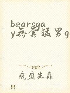 bearsgay无套猛男gay2022