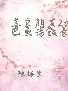 善良朋友2字巴巴鱼汤饭惹人