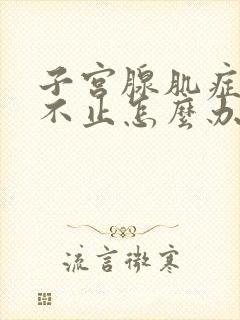 子宫腺肌症血流不止怎么办呢