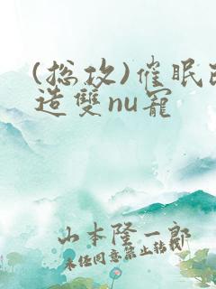 (总攻)催眠改造双nu宠