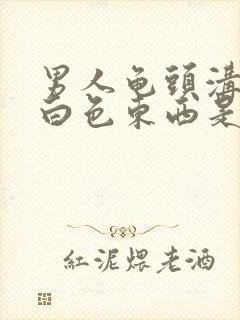 男人龟头沟里有白色东西是什么