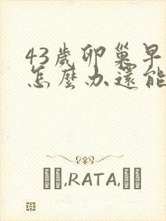 43岁卵巢早衰怎么办还能调整回来