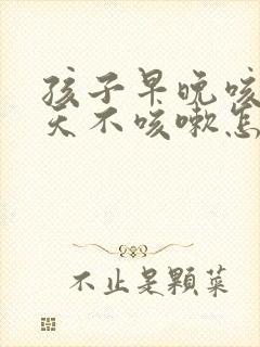 孩子早晚咳嗽白天不咳嗽怎么回事