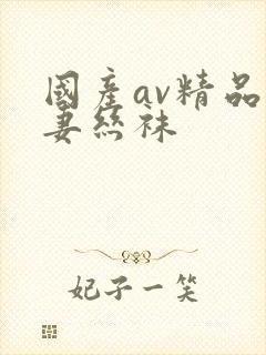 国产av精品人妻丝袜